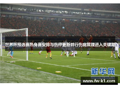 世界杯预选赛热身赛安排与伤停更新并行伤病管理进入关键期 世界杯预选赛热身赛安排与伤停更新并行伤病管理进入关键期