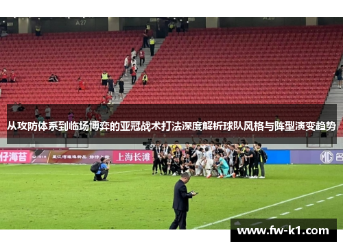 从攻防体系到临场博弈的亚冠战术打法深度解析球队风格与阵型演变趋势 从攻防体系到临场博弈的亚冠战术打法深度解析球队风格与阵型演变趋势