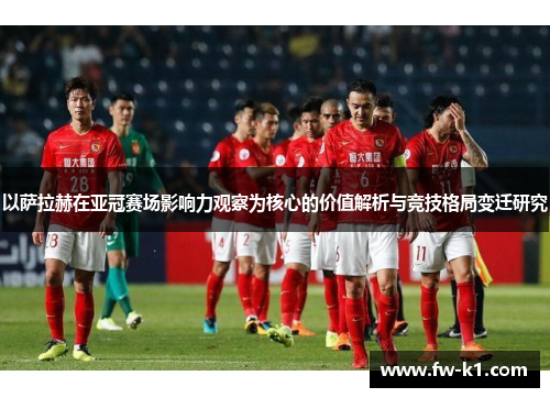 以萨拉赫在亚冠赛场影响力观察为核心的价值解析与竞技格局变迁研究