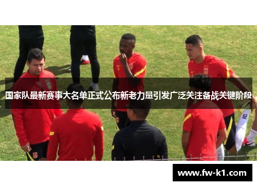 国家队最新赛事大名单正式公布新老力量引发广泛关注备战关键阶段