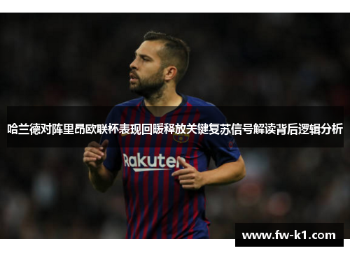 哈兰德对阵里昂欧联杯表现回暖释放关键复苏信号解读背后逻辑分析