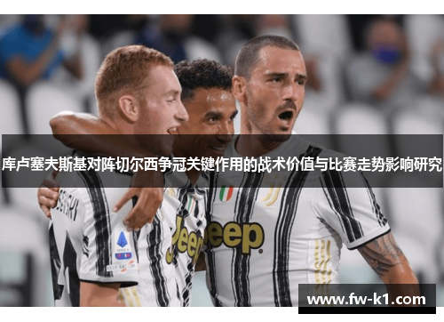库卢塞夫斯基对阵切尔西争冠关键作用的战术价值与比赛走势影响研究