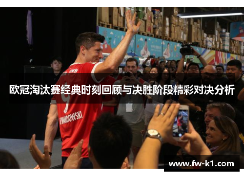 欧冠淘汰赛经典时刻回顾与决胜阶段精彩对决分析