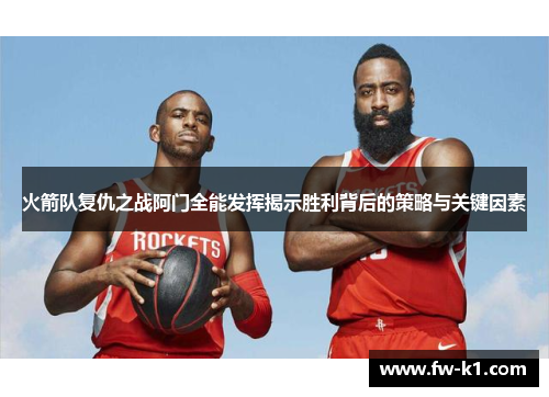 火箭队复仇之战阿门全能发挥揭示胜利背后的策略与关键因素