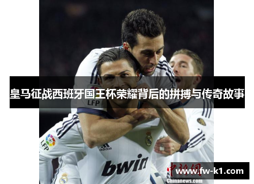 皇马征战西班牙国王杯荣耀背后的拼搏与传奇故事