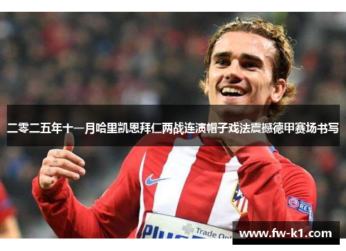 二零二五年十一月哈里凯恩拜仁两战连演帽子戏法震撼德甲赛场书写