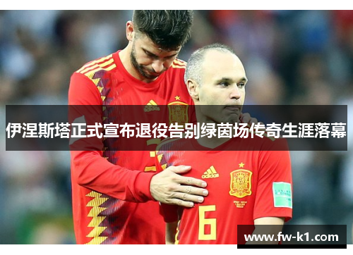 伊涅斯塔正式宣布退役告别绿茵场传奇生涯落幕
