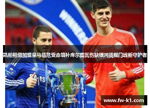 凯帕租借加盟皇马临危受命填补库尔图瓦伤缺银河战舰门线新守护者