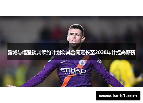 曼城与福登谈判续约计划将其合同延长至2030年并提高薪资