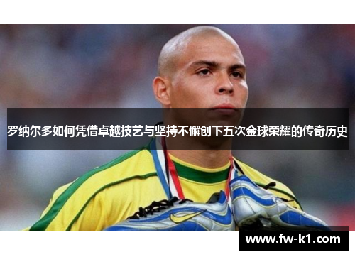 罗纳尔多如何凭借卓越技艺与坚持不懈创下五次金球荣耀的传奇历史