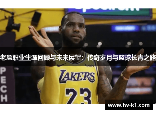 老詹职业生涯回顾与未来展望：传奇岁月与篮球长青之路