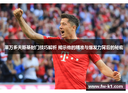 莱万多夫斯基射门技巧解析 揭示他的精准与爆发力背后的秘密