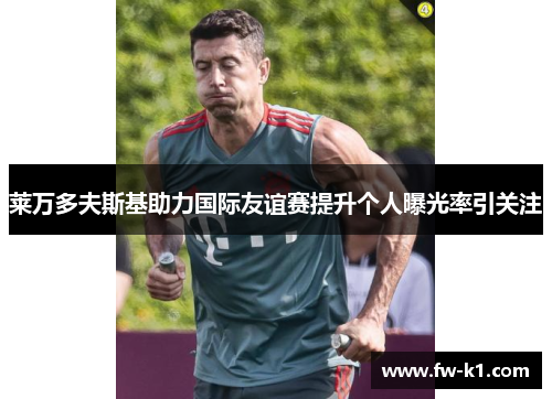 莱万多夫斯基助力国际友谊赛提升个人曝光率引关注