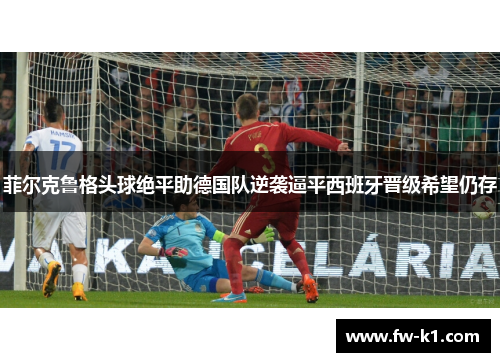 菲尔克鲁格头球绝平助德国队逆袭逼平西班牙晋级希望仍存