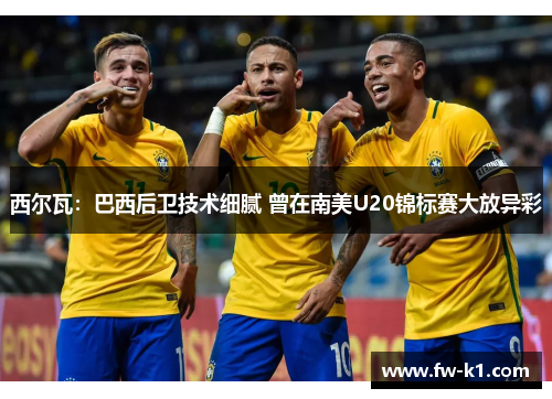 西尔瓦：巴西后卫技术细腻 曾在南美U20锦标赛大放异彩