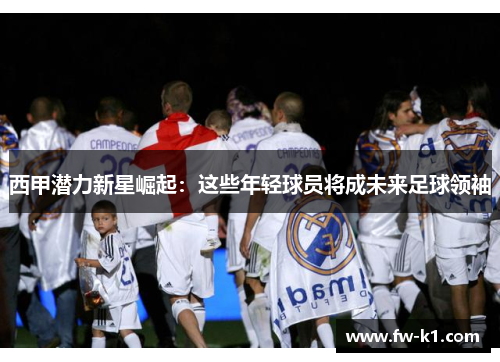 西甲潜力新星崛起：这些年轻球员将成未来足球领袖