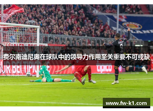 费尔南迪尼奥在球队中的领导力作用至关重要不可或缺